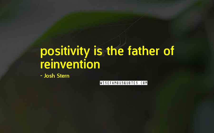 Josh Stern Quotes: positivity is the father of reinvention