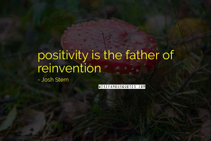 Josh Stern Quotes: positivity is the father of reinvention