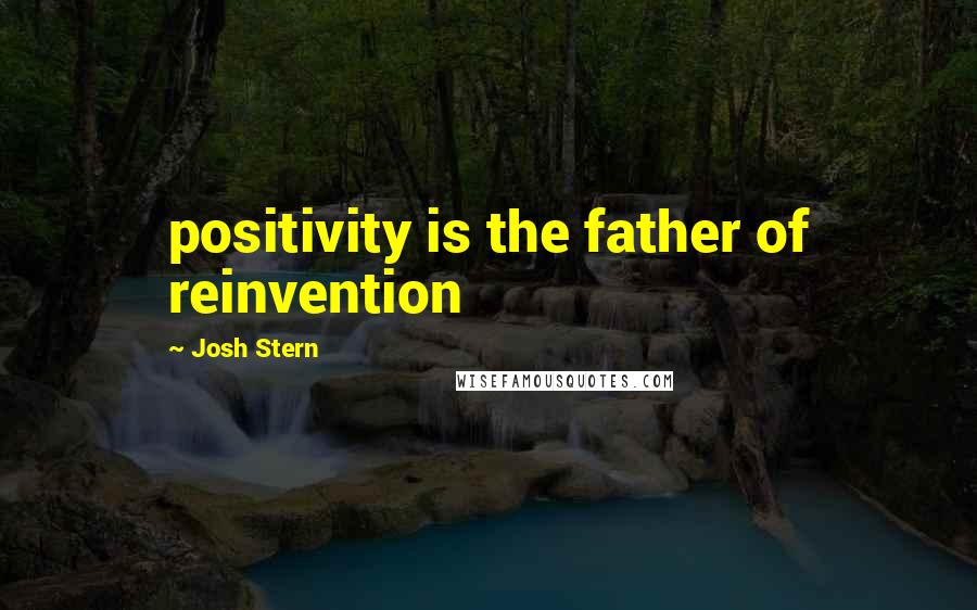 Josh Stern Quotes: positivity is the father of reinvention