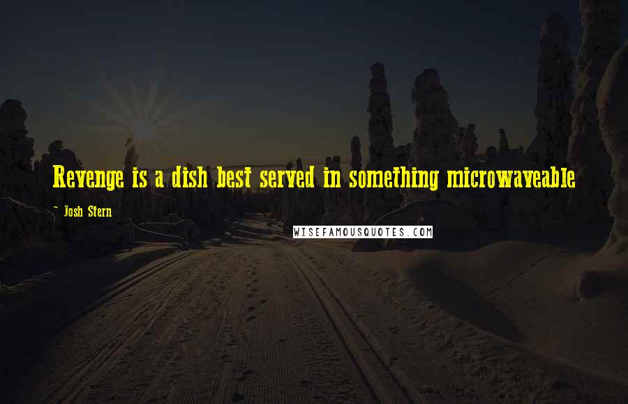 Josh Stern Quotes: Revenge is a dish best served in something microwaveable