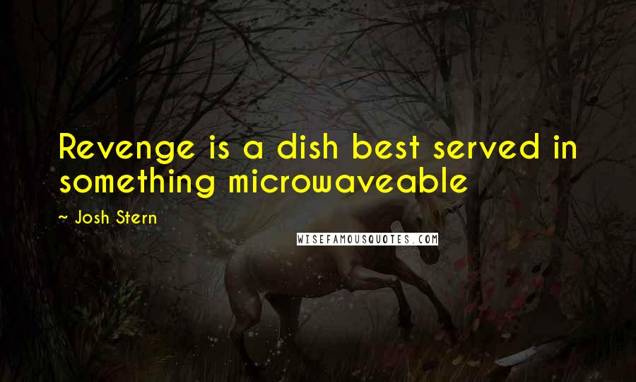 Josh Stern Quotes: Revenge is a dish best served in something microwaveable