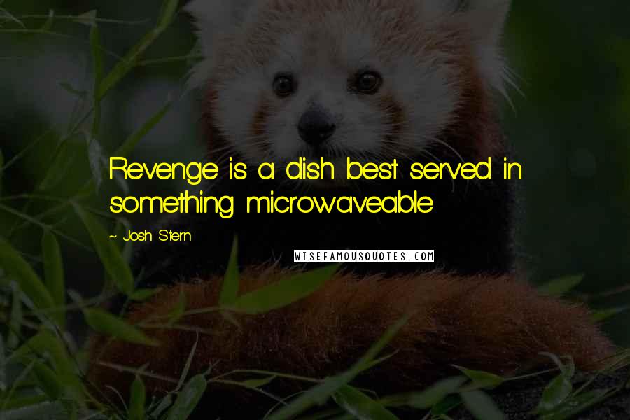 Josh Stern Quotes: Revenge is a dish best served in something microwaveable