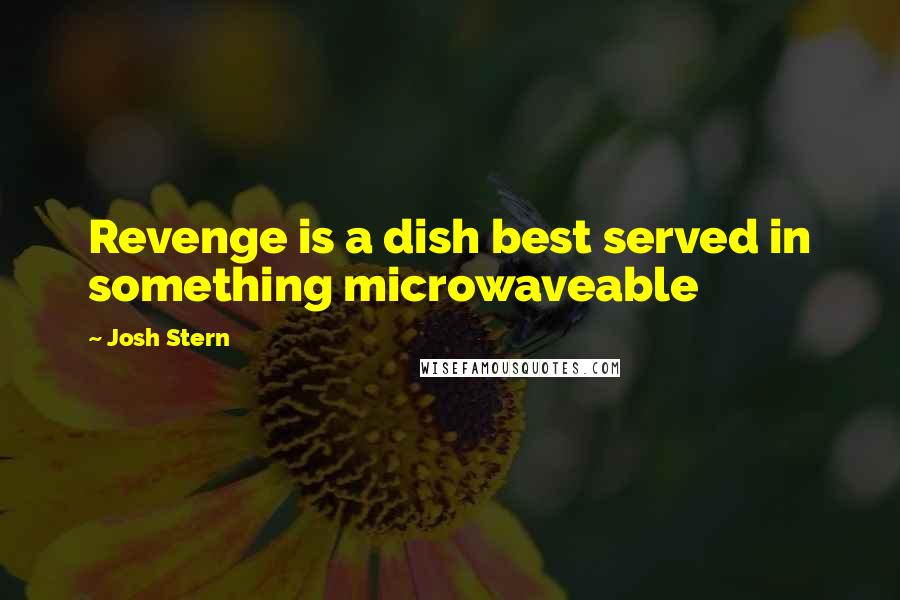 Josh Stern Quotes: Revenge is a dish best served in something microwaveable