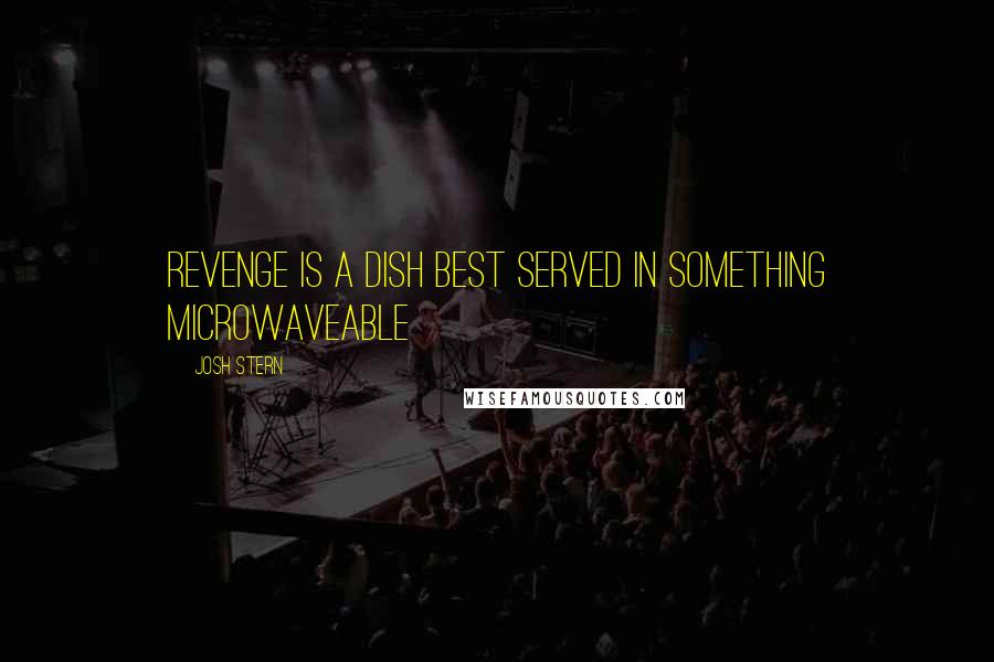 Josh Stern Quotes: Revenge is a dish best served in something microwaveable