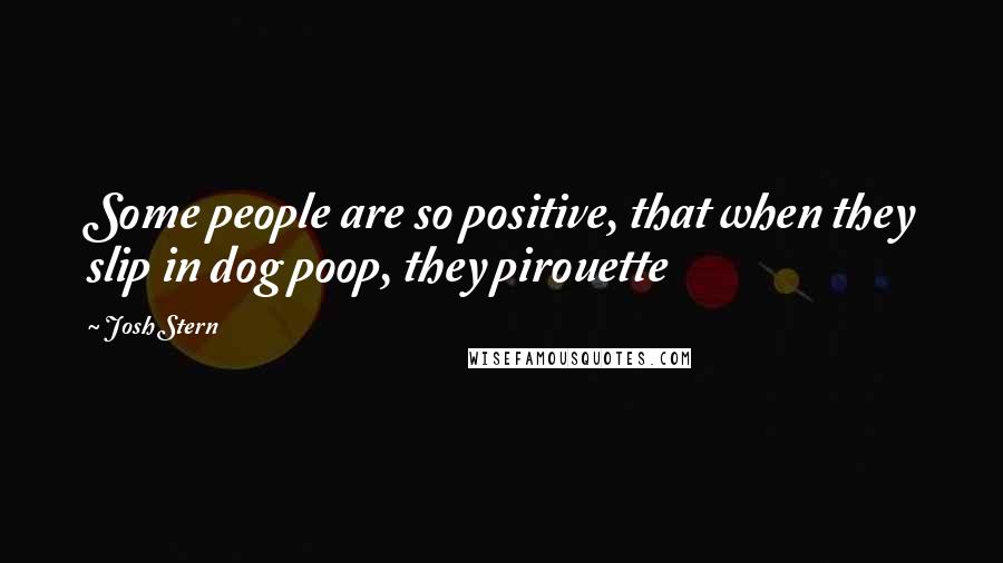 Josh Stern Quotes: Some people are so positive, that when they slip in dog poop, they pirouette