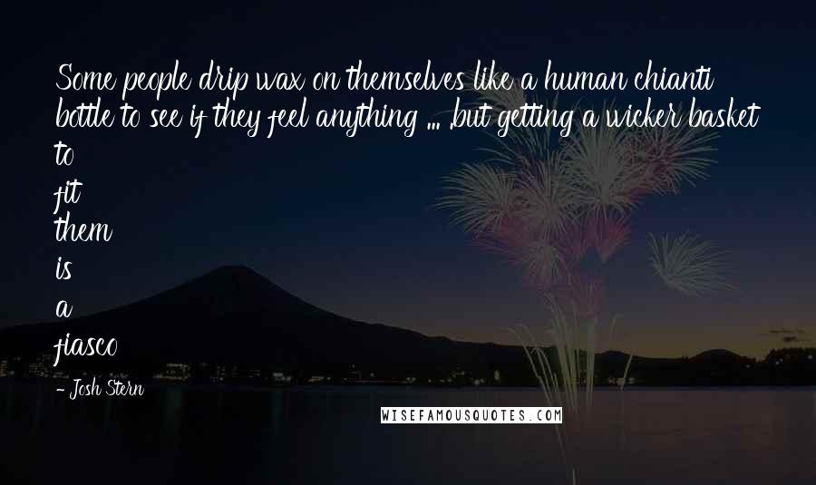 Josh Stern Quotes: Some people drip wax on themselves like a human chianti bottle to see if they feel anything ... .but getting a wicker basket to fit them is a fiasco