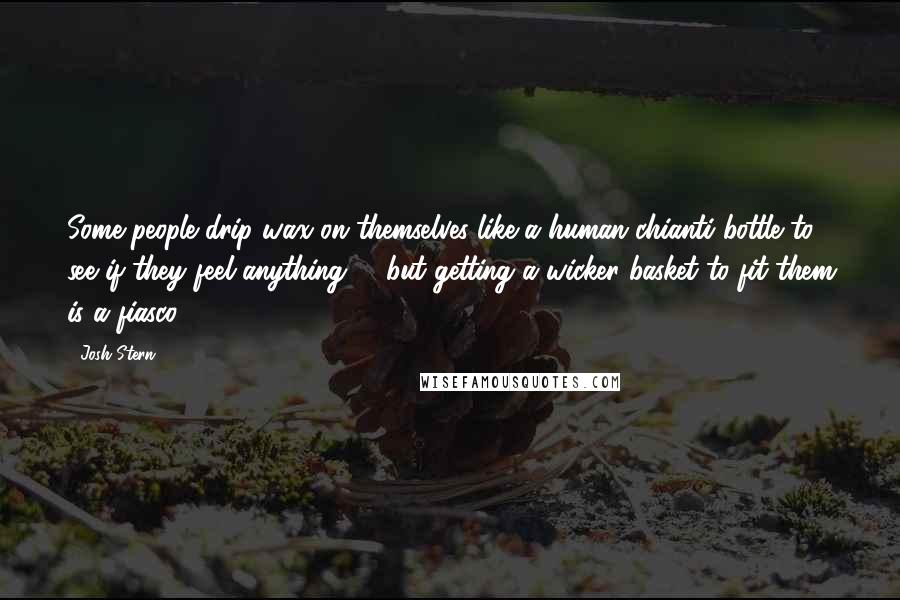 Josh Stern Quotes: Some people drip wax on themselves like a human chianti bottle to see if they feel anything ... .but getting a wicker basket to fit them is a fiasco