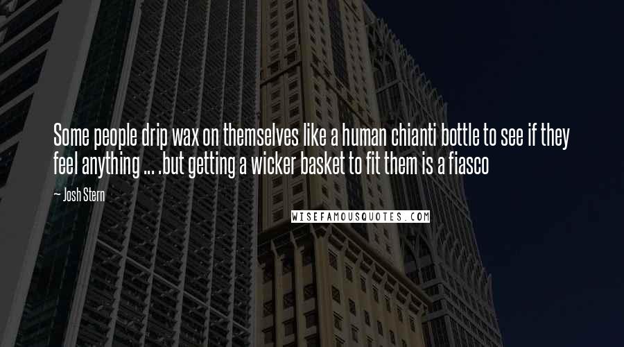 Josh Stern Quotes: Some people drip wax on themselves like a human chianti bottle to see if they feel anything ... .but getting a wicker basket to fit them is a fiasco