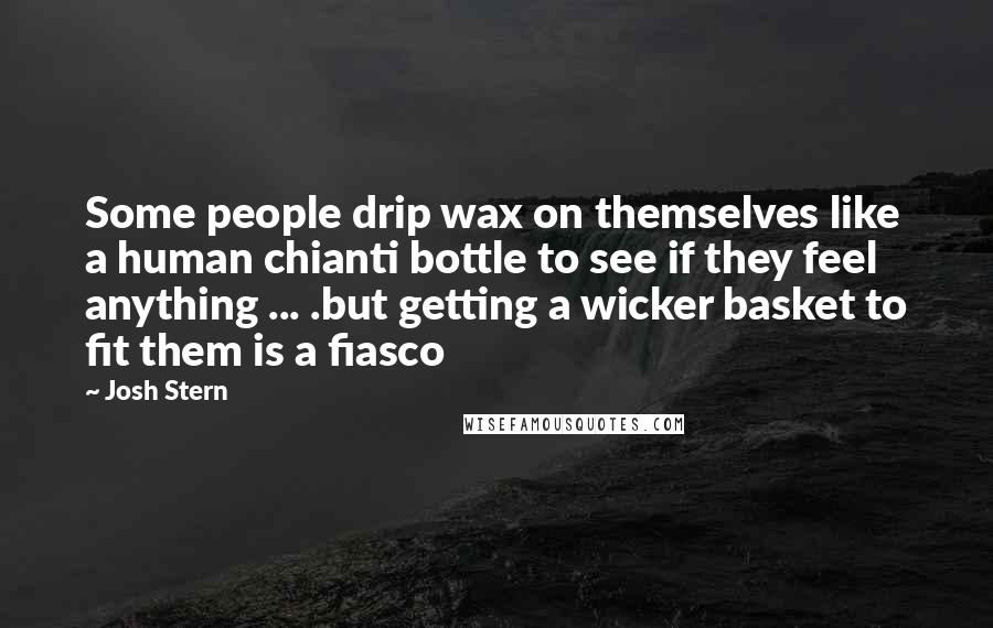 Josh Stern Quotes: Some people drip wax on themselves like a human chianti bottle to see if they feel anything ... .but getting a wicker basket to fit them is a fiasco