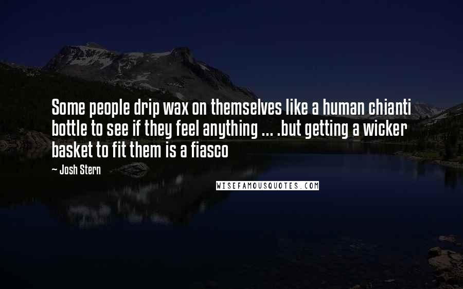 Josh Stern Quotes: Some people drip wax on themselves like a human chianti bottle to see if they feel anything ... .but getting a wicker basket to fit them is a fiasco