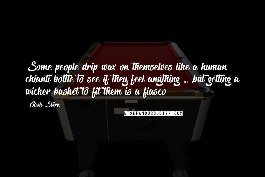 Josh Stern Quotes: Some people drip wax on themselves like a human chianti bottle to see if they feel anything ... .but getting a wicker basket to fit them is a fiasco