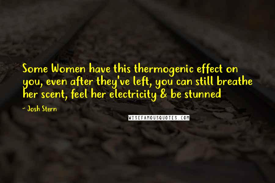 Josh Stern Quotes: Some Women have this thermogenic effect on you, even after they've left, you can still breathe her scent, feel her electricity & be stunned