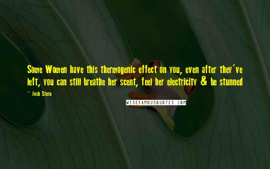 Josh Stern Quotes: Some Women have this thermogenic effect on you, even after they've left, you can still breathe her scent, feel her electricity & be stunned
