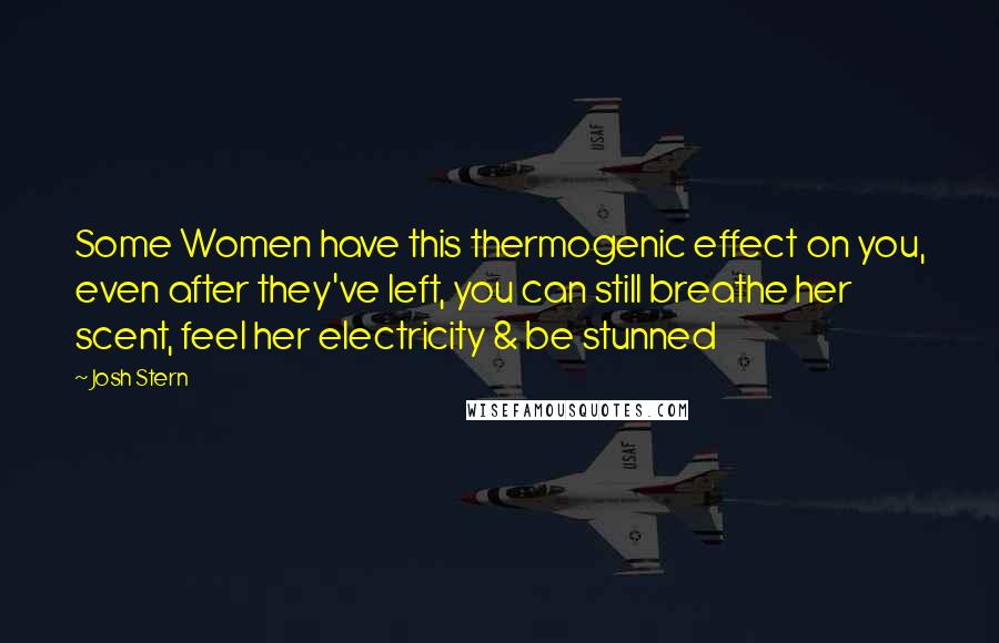 Josh Stern Quotes: Some Women have this thermogenic effect on you, even after they've left, you can still breathe her scent, feel her electricity & be stunned