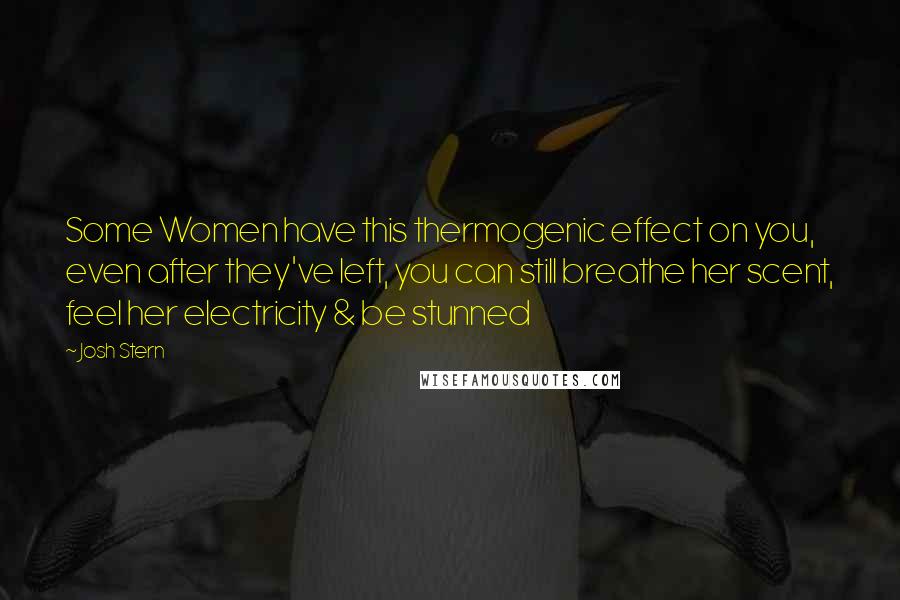 Josh Stern Quotes: Some Women have this thermogenic effect on you, even after they've left, you can still breathe her scent, feel her electricity & be stunned