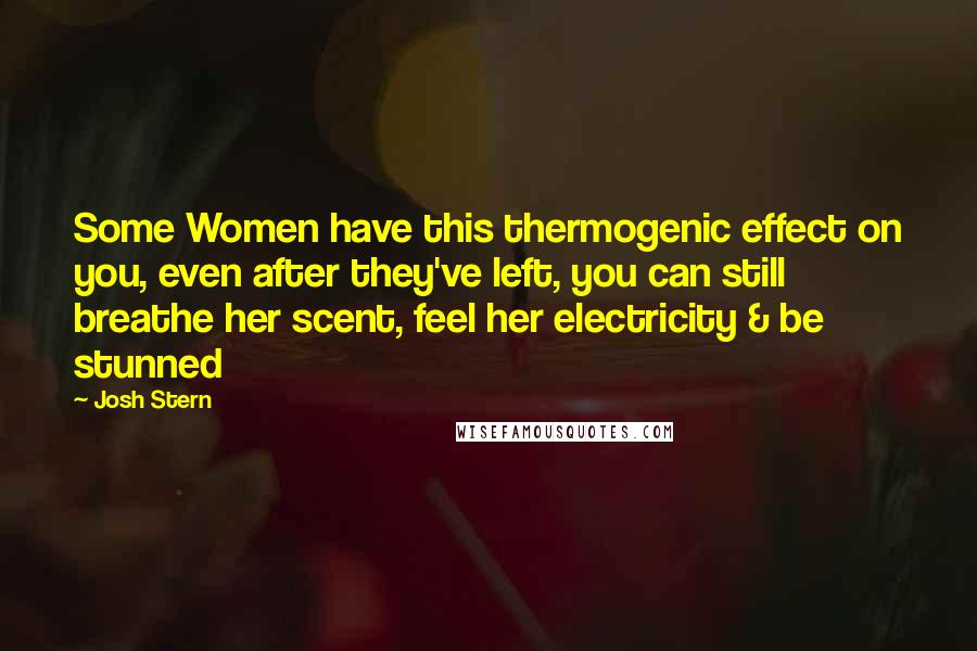 Josh Stern Quotes: Some Women have this thermogenic effect on you, even after they've left, you can still breathe her scent, feel her electricity & be stunned