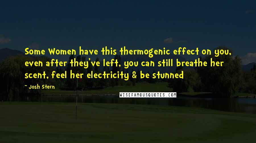 Josh Stern Quotes: Some Women have this thermogenic effect on you, even after they've left, you can still breathe her scent, feel her electricity & be stunned