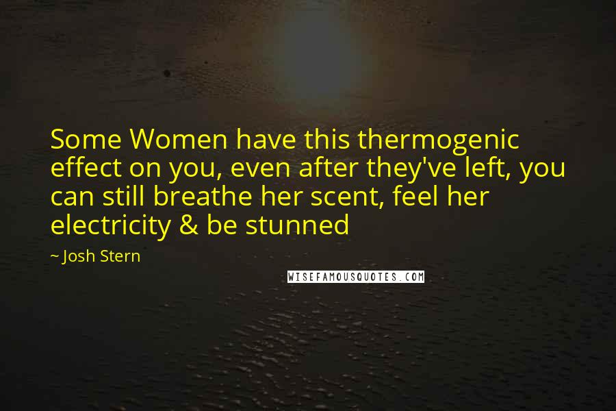 Josh Stern Quotes: Some Women have this thermogenic effect on you, even after they've left, you can still breathe her scent, feel her electricity & be stunned