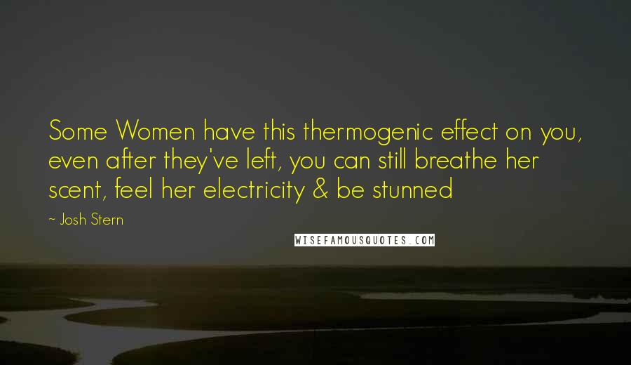 Josh Stern Quotes: Some Women have this thermogenic effect on you, even after they've left, you can still breathe her scent, feel her electricity & be stunned