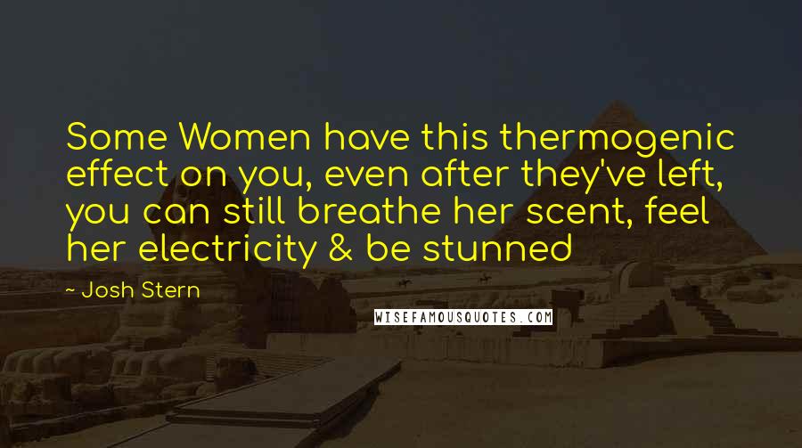 Josh Stern Quotes: Some Women have this thermogenic effect on you, even after they've left, you can still breathe her scent, feel her electricity & be stunned