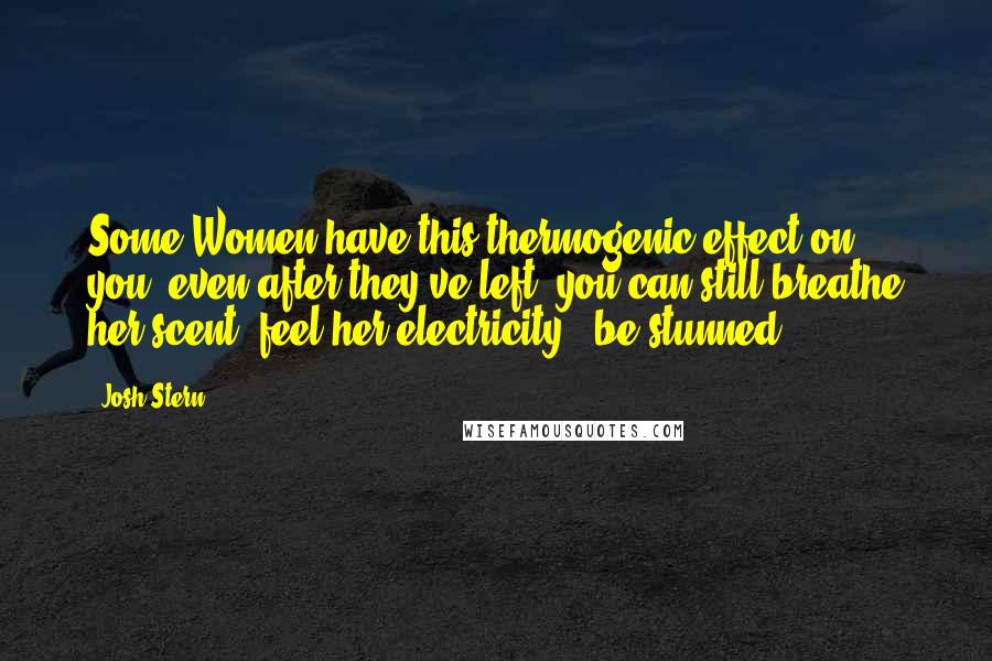 Josh Stern Quotes: Some Women have this thermogenic effect on you, even after they've left, you can still breathe her scent, feel her electricity & be stunned