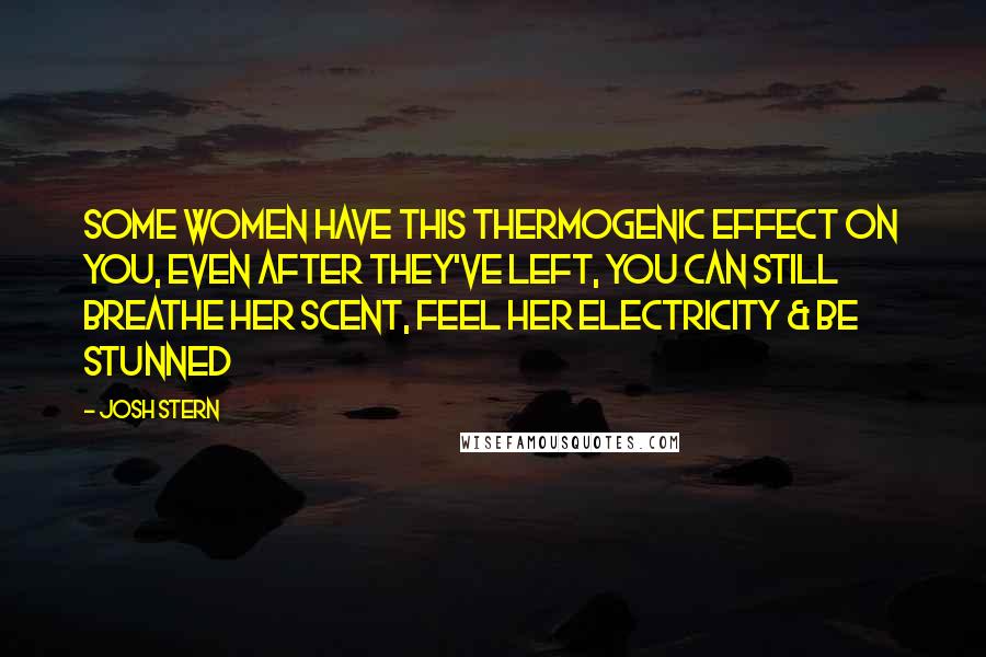 Josh Stern Quotes: Some Women have this thermogenic effect on you, even after they've left, you can still breathe her scent, feel her electricity & be stunned