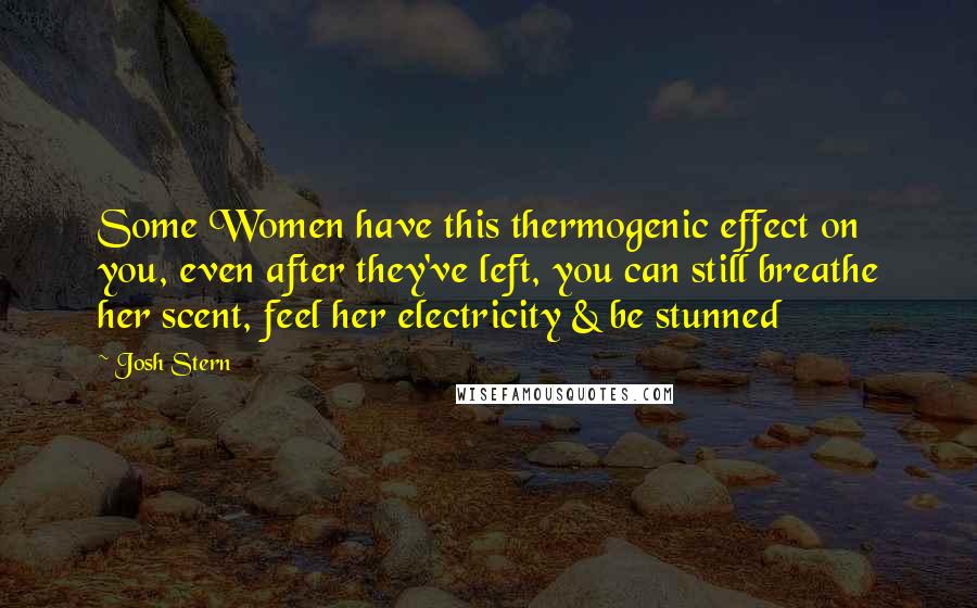 Josh Stern Quotes: Some Women have this thermogenic effect on you, even after they've left, you can still breathe her scent, feel her electricity & be stunned