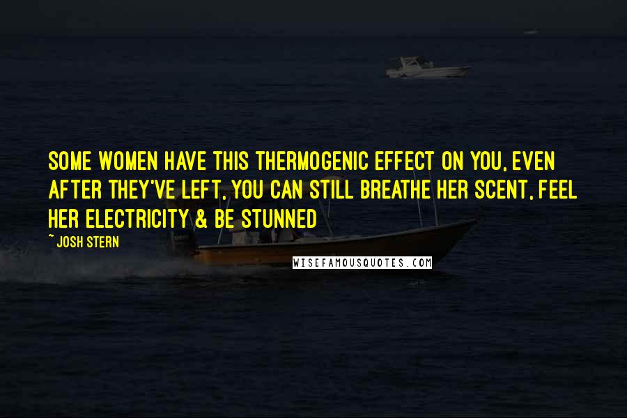 Josh Stern Quotes: Some Women have this thermogenic effect on you, even after they've left, you can still breathe her scent, feel her electricity & be stunned