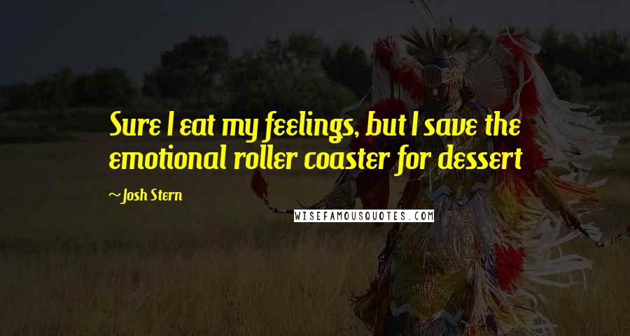 Josh Stern Quotes: Sure I eat my feelings, but I save the emotional roller coaster for dessert