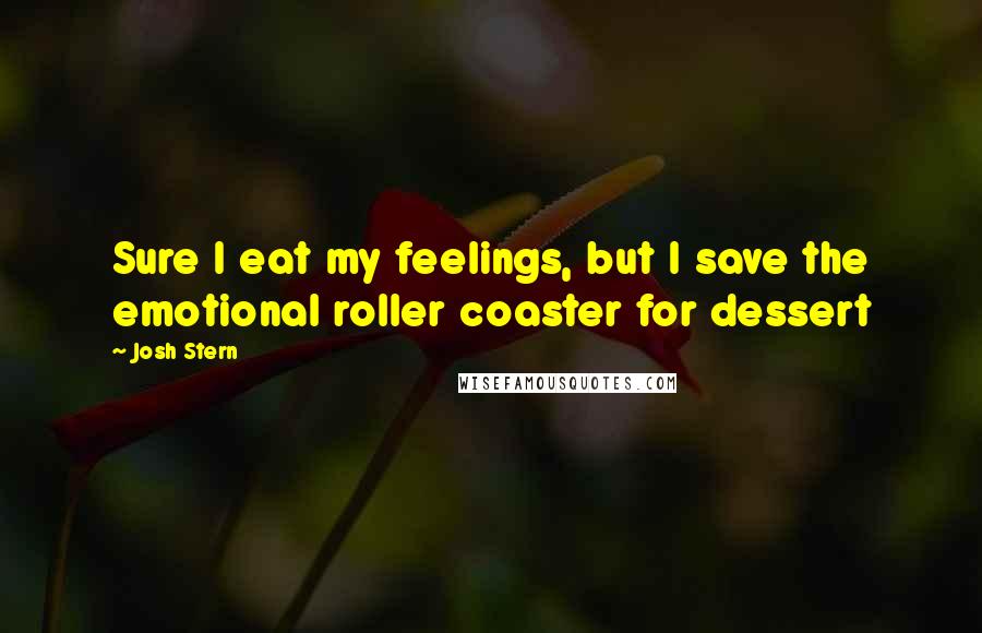 Josh Stern Quotes: Sure I eat my feelings, but I save the emotional roller coaster for dessert