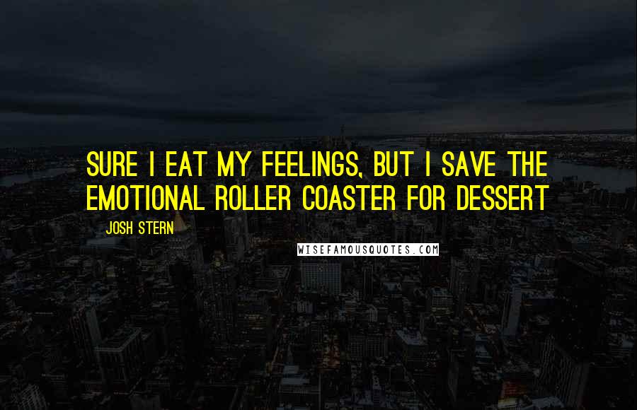 Josh Stern Quotes: Sure I eat my feelings, but I save the emotional roller coaster for dessert