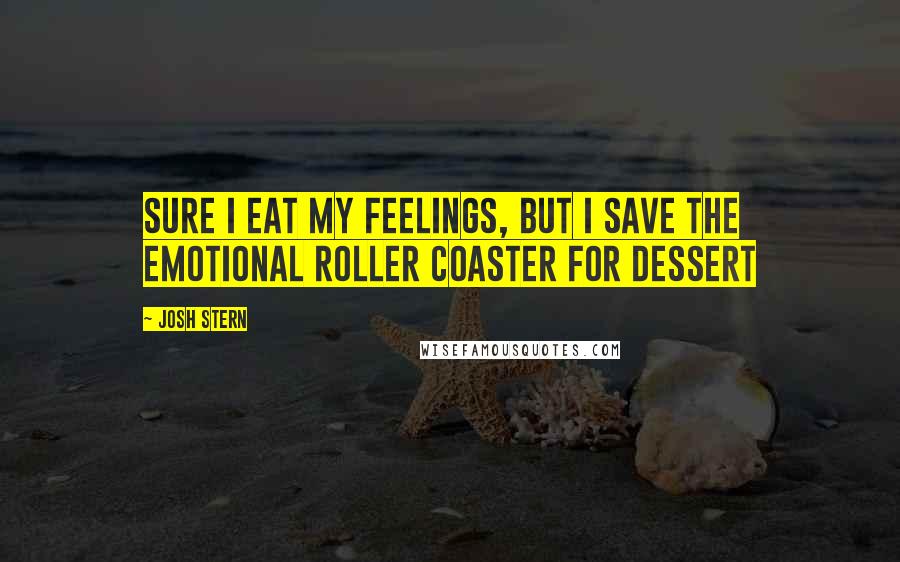 Josh Stern Quotes: Sure I eat my feelings, but I save the emotional roller coaster for dessert