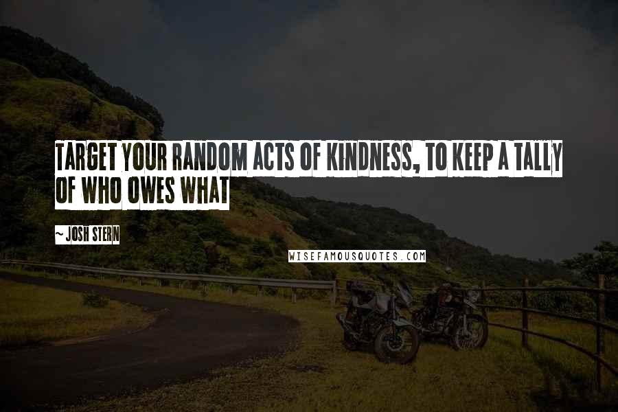 Josh Stern Quotes: Target your random acts of kindness, to keep a tally of who owes what