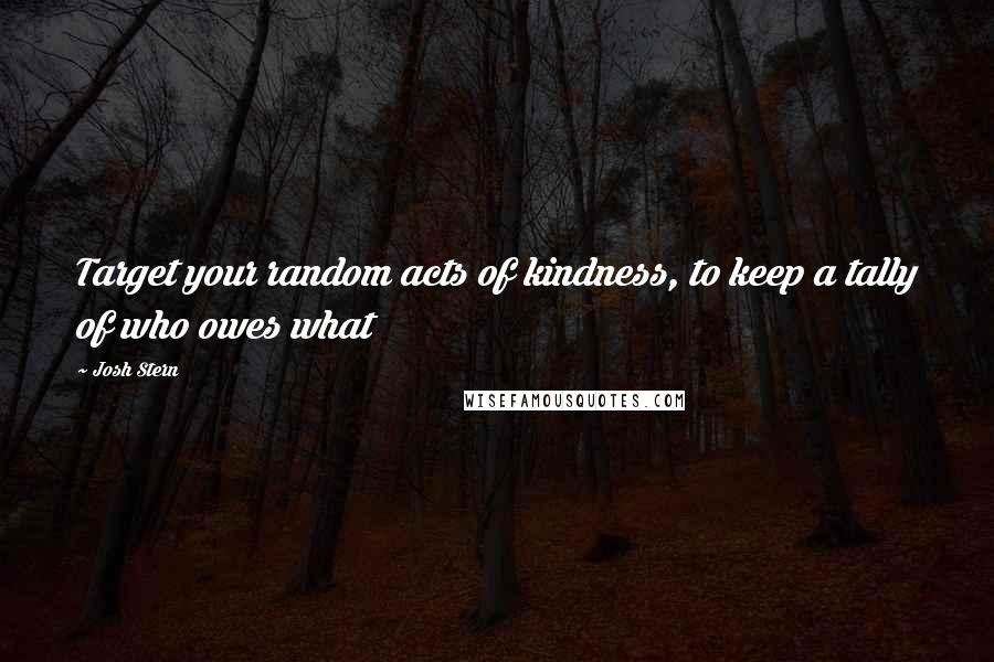 Josh Stern Quotes: Target your random acts of kindness, to keep a tally of who owes what