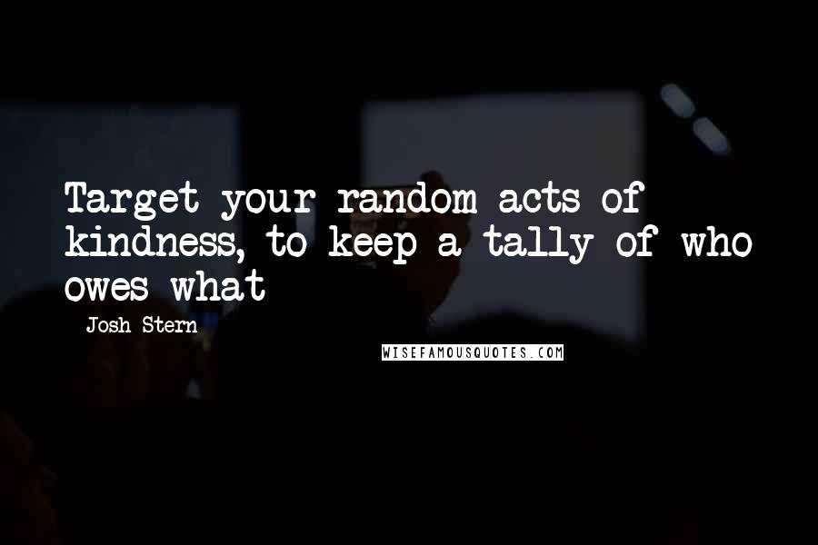Josh Stern Quotes: Target your random acts of kindness, to keep a tally of who owes what