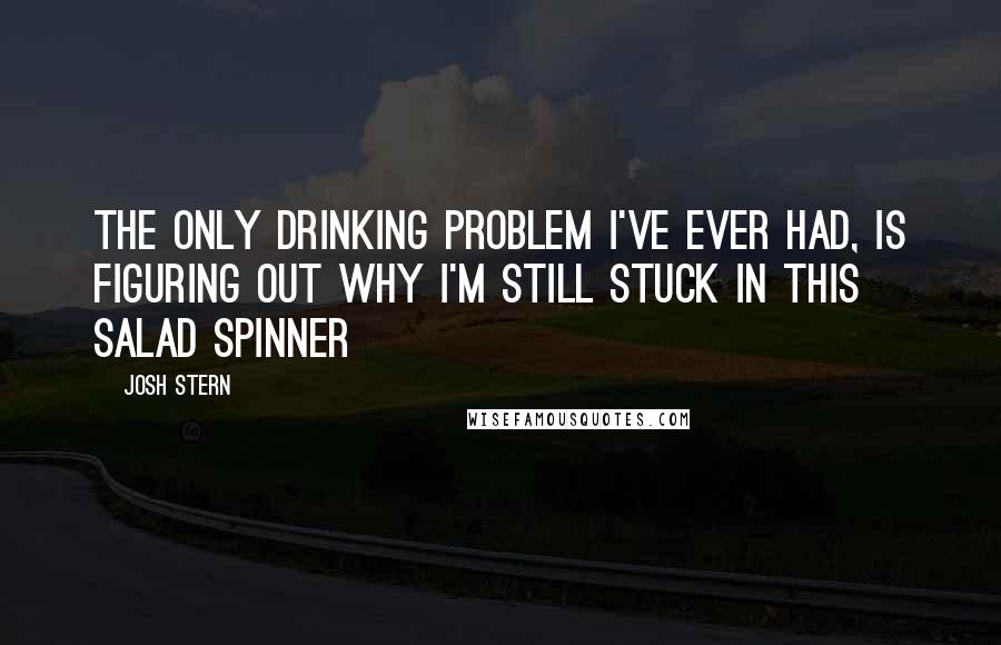 Josh Stern Quotes: The only drinking problem I've ever had, is figuring out why I'm still stuck in this salad spinner