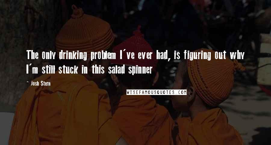 Josh Stern Quotes: The only drinking problem I've ever had, is figuring out why I'm still stuck in this salad spinner