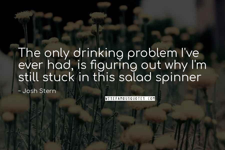 Josh Stern Quotes: The only drinking problem I've ever had, is figuring out why I'm still stuck in this salad spinner