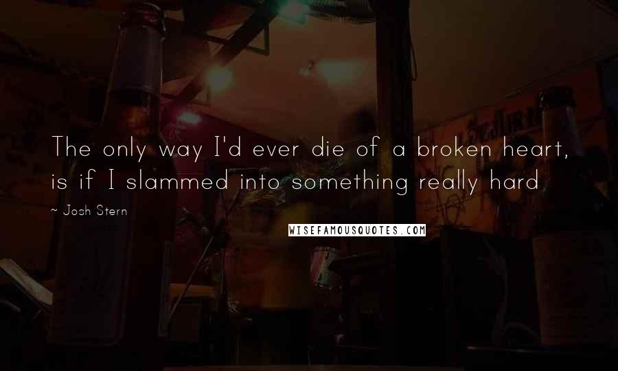 Josh Stern Quotes: The only way I'd ever die of a broken heart, is if I slammed into something really hard