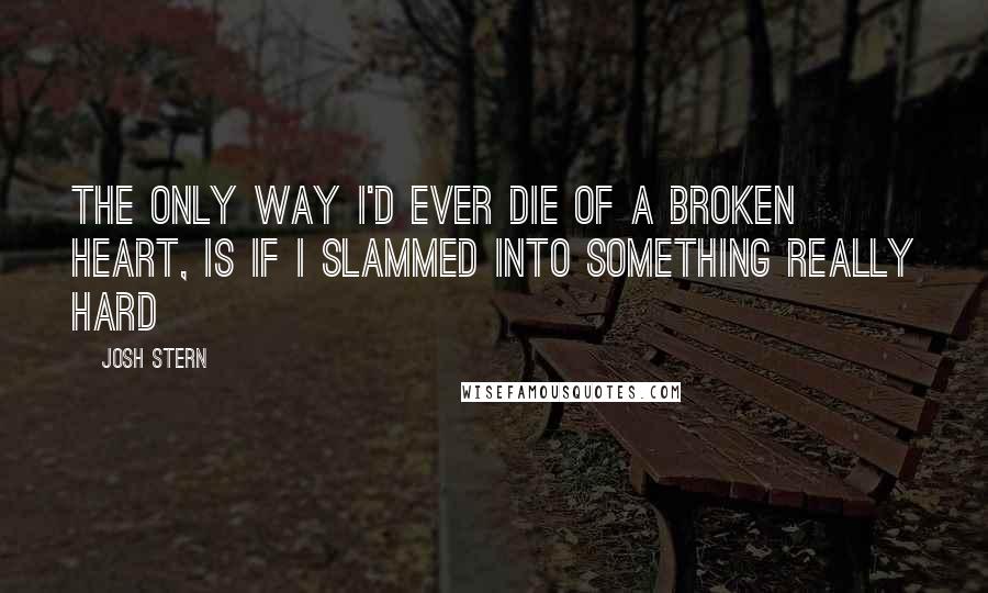 Josh Stern Quotes: The only way I'd ever die of a broken heart, is if I slammed into something really hard