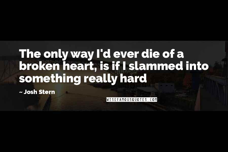 Josh Stern Quotes: The only way I'd ever die of a broken heart, is if I slammed into something really hard