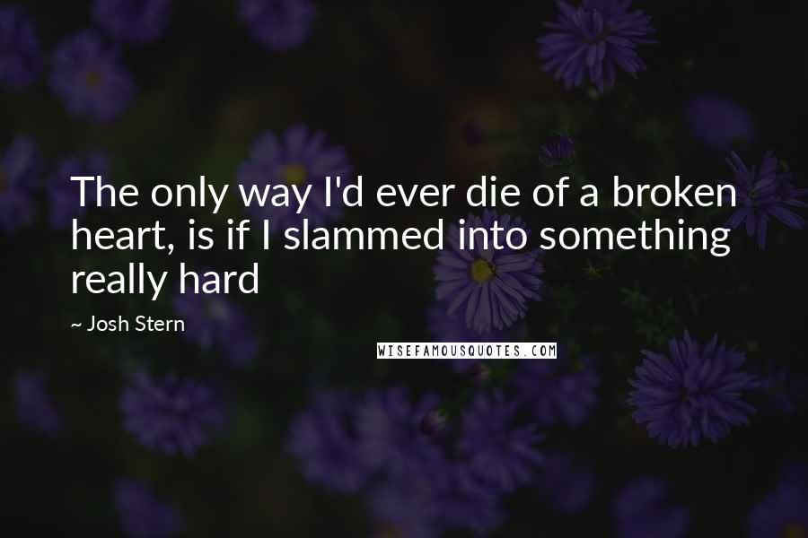 Josh Stern Quotes: The only way I'd ever die of a broken heart, is if I slammed into something really hard