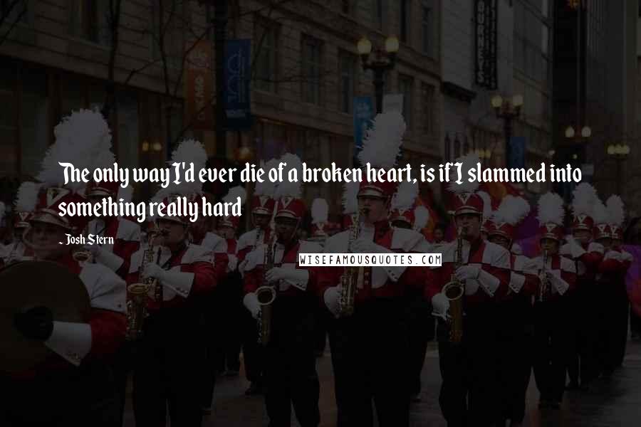 Josh Stern Quotes: The only way I'd ever die of a broken heart, is if I slammed into something really hard