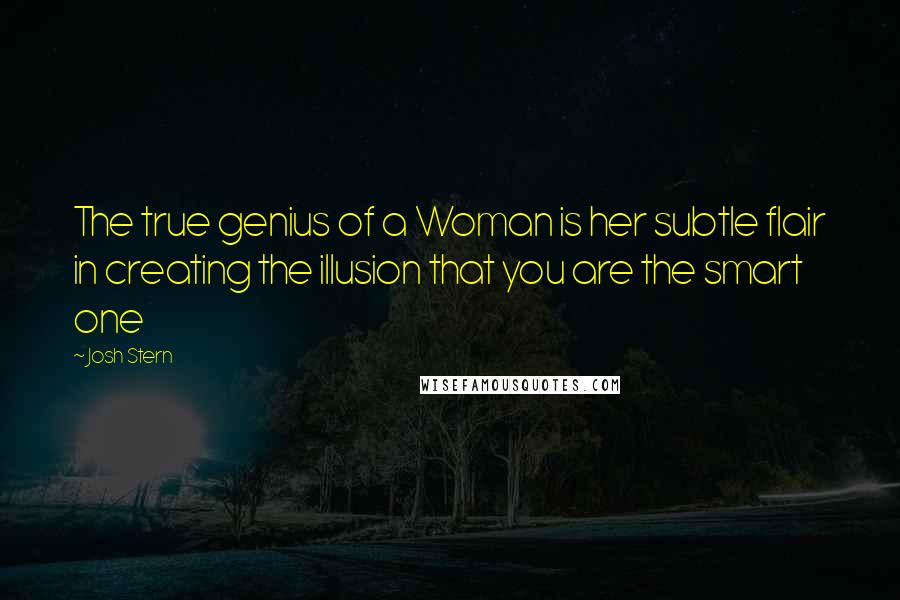 Josh Stern Quotes: The true genius of a Woman is her subtle flair in creating the illusion that you are the smart one