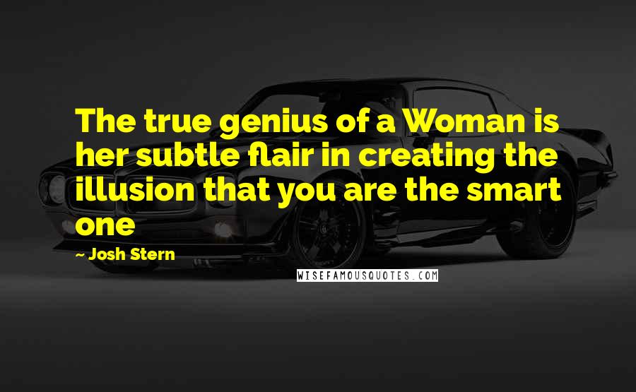 Josh Stern Quotes: The true genius of a Woman is her subtle flair in creating the illusion that you are the smart one