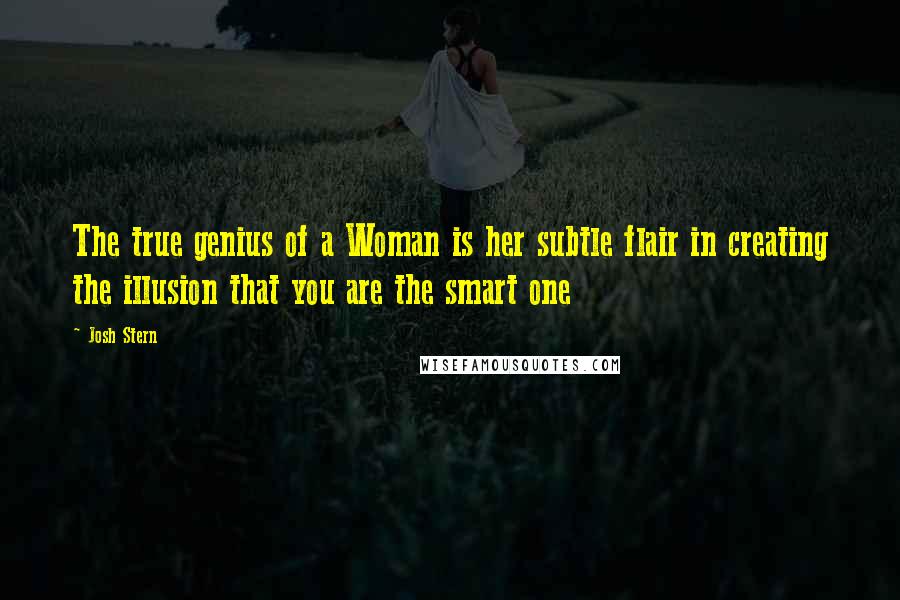 Josh Stern Quotes: The true genius of a Woman is her subtle flair in creating the illusion that you are the smart one