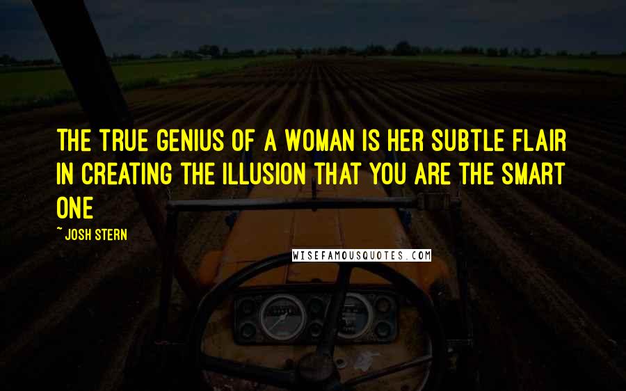 Josh Stern Quotes: The true genius of a Woman is her subtle flair in creating the illusion that you are the smart one