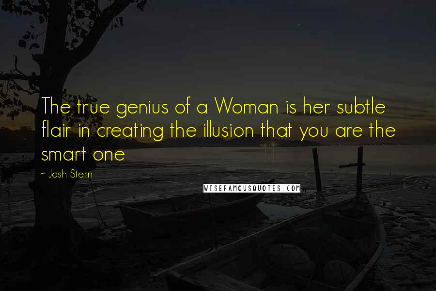 Josh Stern Quotes: The true genius of a Woman is her subtle flair in creating the illusion that you are the smart one