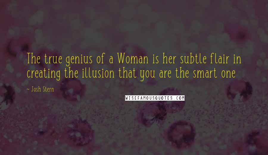 Josh Stern Quotes: The true genius of a Woman is her subtle flair in creating the illusion that you are the smart one