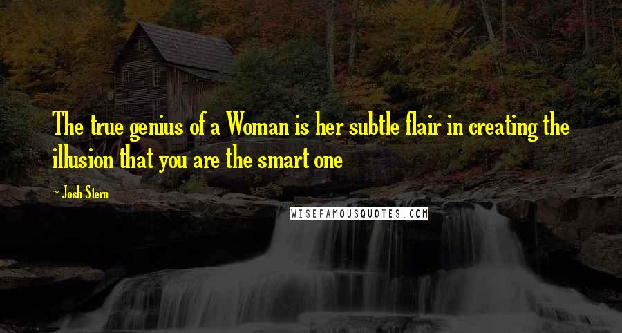 Josh Stern Quotes: The true genius of a Woman is her subtle flair in creating the illusion that you are the smart one